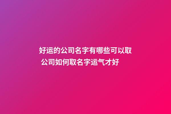 好运的公司名字有哪些可以取 公司如何取名字运气才好-第1张-公司起名-玄机派